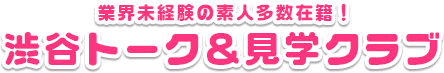 業界未経験の素人多数在籍!渋谷トーク＆見学クラブ