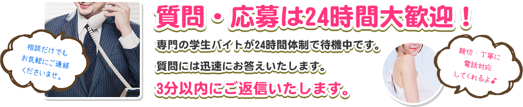 質問・応募は24時間大歓迎！専門の学生バイトが24時間体制で待機中です。質問には迅速にお答えいたします。3分以内にご返信いたします。