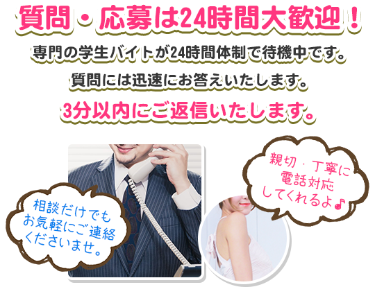 質問・応募は24時間大歓迎！専門の学生バイトが24時間体制で待機中です。質問には迅速にお答えいたします。3分以内にご返信いたします。