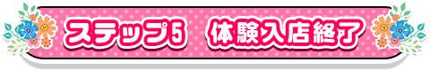 ステップ5　体験入店終了
