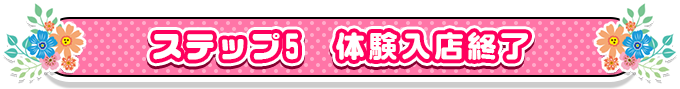 ステップ5　体験入店終了