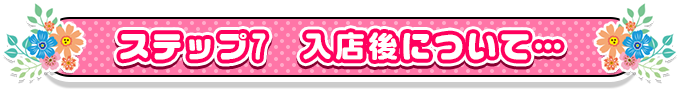 ステップ7　入店後について…