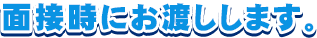 面接時にお渡しします。