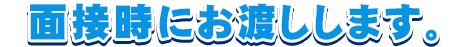 面接時にお渡しします。