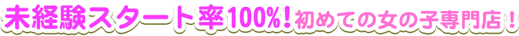 スタート率100％！初めての女の子専門店