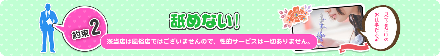 約束2　舐めない！　※当店は風俗店ではございませんので、性的サービスは一切ありません。