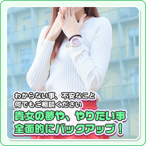 分らない事、不安なこと何でもご相談ください。貴女の夢や、やりたい事全面的にバックアップ