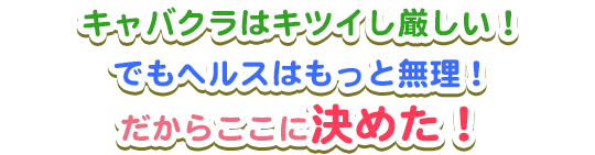 キャバクラはキツイシ厳しい！でもヘルスはもっと無理！だからここに決めた！