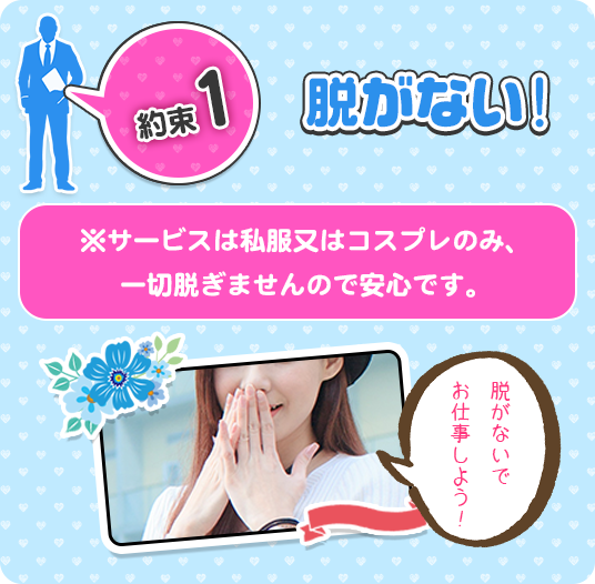 約束1　脱がない！　※サービスは私服又はコスプレのみ、一切脱ぎませんので安心です。