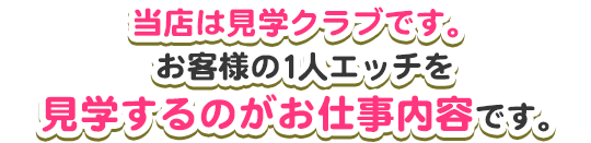 当店は見学クラブです。お客様の1人エッチを見学するのがお仕事内容です。