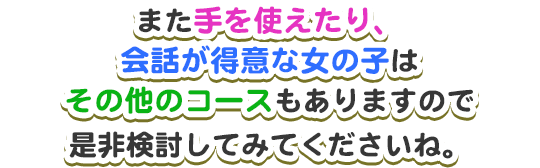 また手を使えたり、会話が得意な女の子はその他コースもありますので是非検討してみてくださいね。
