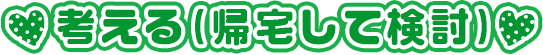 考える（帰宅して検討）