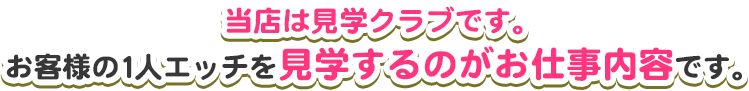 当店は見学クラブです。お客様の1人エッチを見学するのがお仕事内容です。
