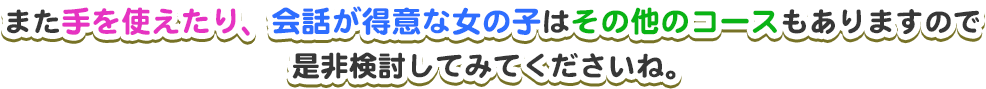 また手を使えたり、会話が得意な女の子はその他コースもありますので是非検討してみてくださいね。
